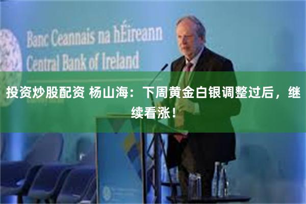 投资炒股配资 杨山海：下周黄金白银调整过后，继续看涨！