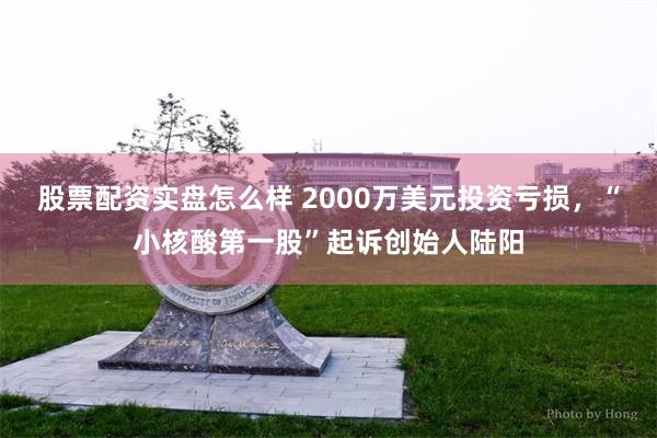 股票配资实盘怎么样 2000万美元投资亏损，“小核酸第一股”起诉创始人陆阳