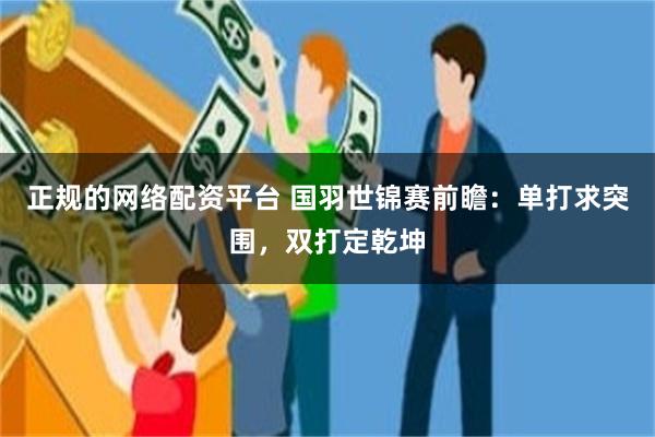 正规的网络配资平台 国羽世锦赛前瞻：单打求突围，双打定乾坤