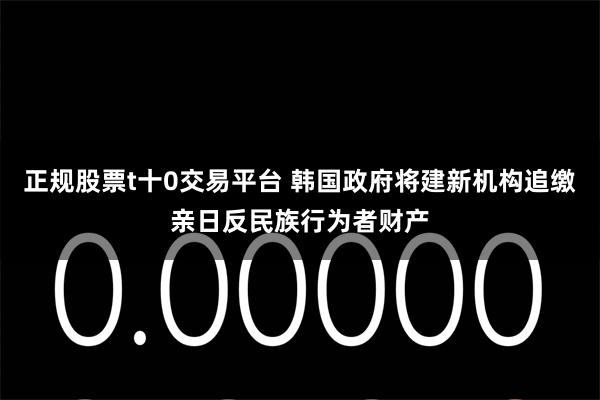 正规股票t十0交易平台 韩国政府将建新机构追缴亲日反民族行为者财产