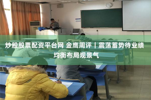 炒股股票配资平台网 金鹰周评｜震荡蓄势待业绩  均衡布局观景气