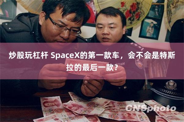 炒股玩杠杆 SpaceX的第一款车，会不会是特斯拉的最后一款？
