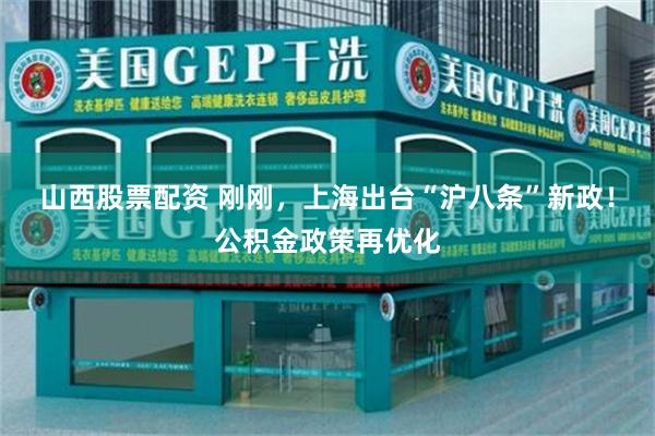 山西股票配资 刚刚，上海出台“沪八条”新政！公积金政策再优化