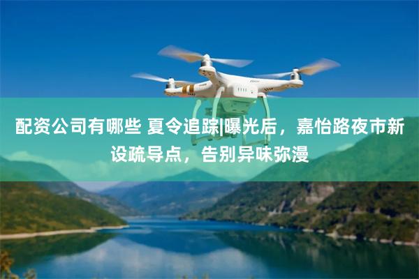 配资公司有哪些 夏令追踪|曝光后，嘉怡路夜市新设疏导点，告别异味弥漫
