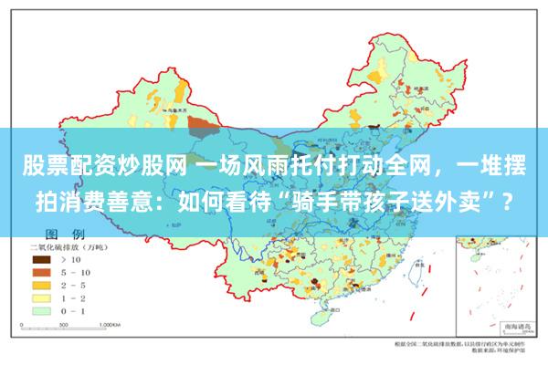 股票配资炒股网 一场风雨托付打动全网，一堆摆拍消费善意：如何看待“骑手带孩子送外卖”？