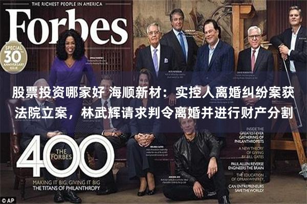 股票投资哪家好 海顺新材：实控人离婚纠纷案获法院立案，林武辉请求判令离婚并进行财产分割