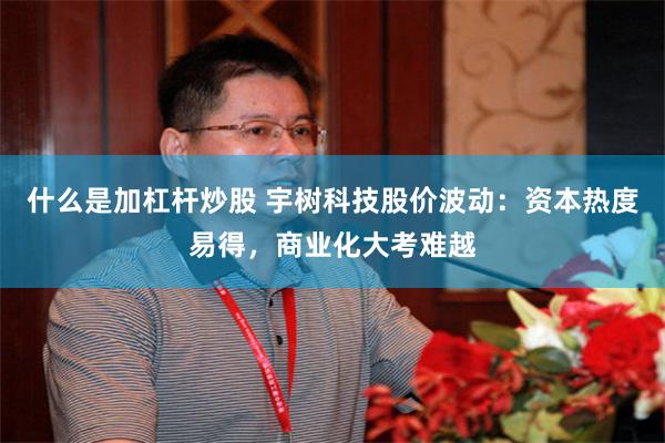 什么是加杠杆炒股 宇树科技股价波动：资本热度易得，商业化大考难越
