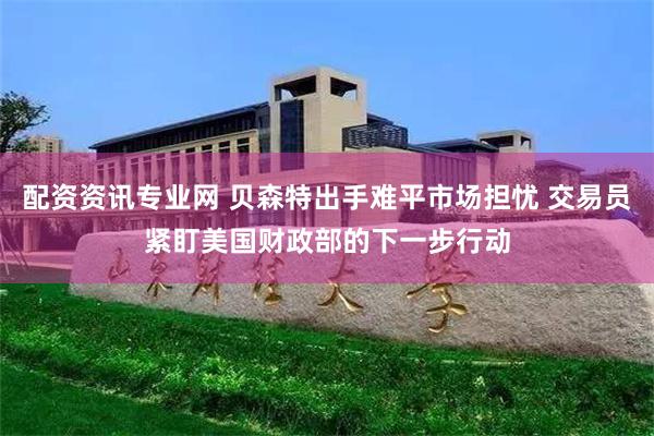配资资讯专业网 贝森特出手难平市场担忧 交易员紧盯美国财政部的下一步行动
