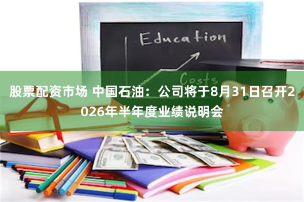 股票配资市场 中国石油：公司将于8月31日召开2026年半年度业绩说明会