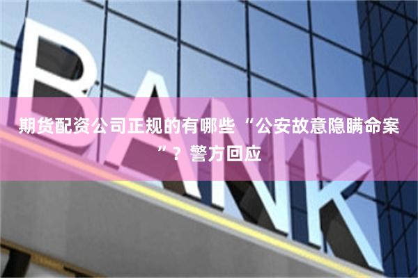 期货配资公司正规的有哪些 “公安故意隐瞒命案”？警方回应