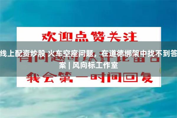 线上配资炒股 火车空座问题,在道德绑架中找不到答案 | 风向标工作室