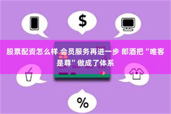 股票配资怎么样 会员服务再进一步 郎酒把“唯客是尊”做成了体系