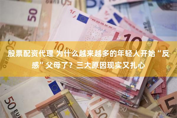 股票配资代理 为什么越来越多的年轻人开始“反感”父母了？三大原因现实又扎心