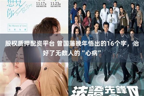 股权质押配资平台 曾国藩晚年悟出的16个字,治好了无数人的“心病”