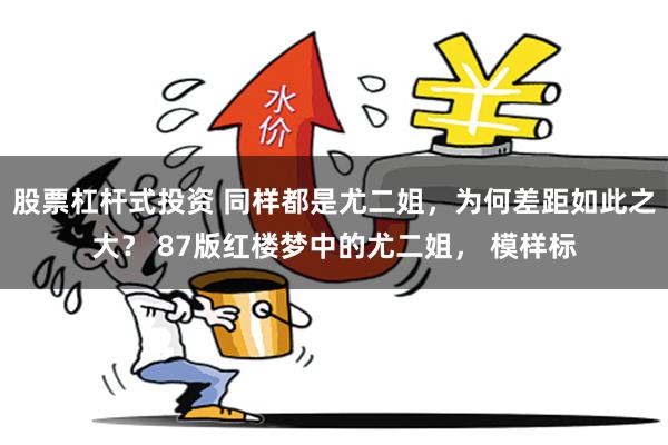 股票杠杆式投资 同样都是尤二姐,为何差距如此之大? 87版红楼梦中的尤二姐, 模样标