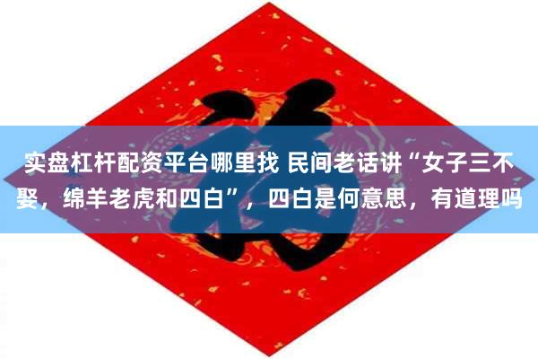 实盘杠杆配资平台哪里找 民间老话讲“女子三不娶，绵羊老虎和四白”，四白是何意思，有道理吗