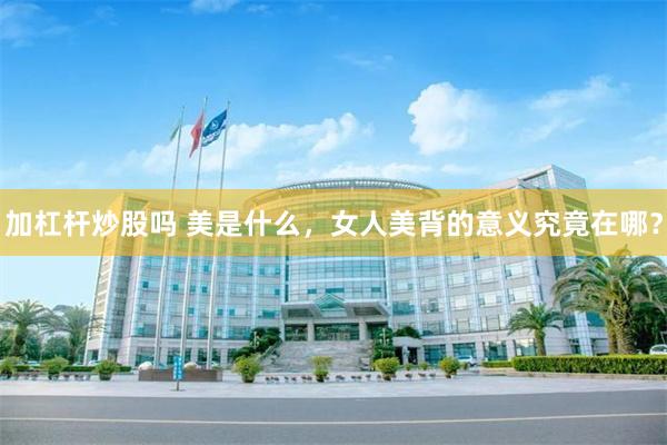 加杠杆炒股吗 美是什么，女人美背的意义究竟在哪？
