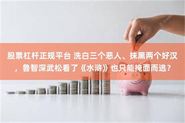 股票杠杆正规平台 洗白三个恶人、抹黑两个好汉，鲁智深武松看了《水浒》也只能掩面而逃？