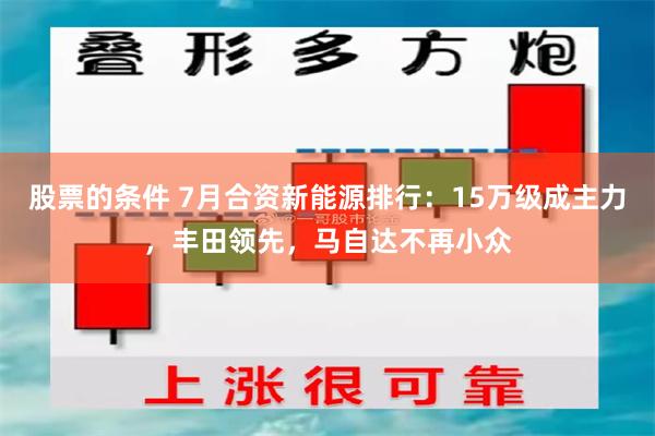 股票的条件 7月合资新能源排行：15万级成主力，丰田领先，马自达不再小众