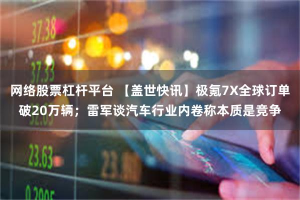网络股票杠杆平台 【盖世快讯】极氪7X全球订单破20万辆；雷军谈汽车行业内卷称本质是竞争