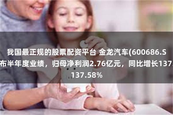 我国最正规的股票配资平台 金龙汽车(600686.SH)发布半年度业绩，归母净利润2.76亿元，同比增长137.58%