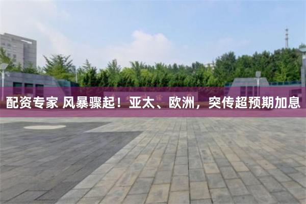 配资专家 风暴骤起！亚太、欧洲，突传超预期加息