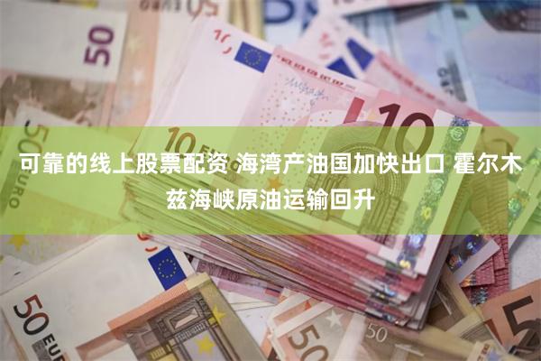 可靠的线上股票配资 海湾产油国加快出口 霍尔木兹海峡原油运输回升