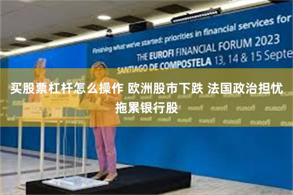 买股票杠杆怎么操作 欧洲股市下跌 法国政治担忧拖累银行股