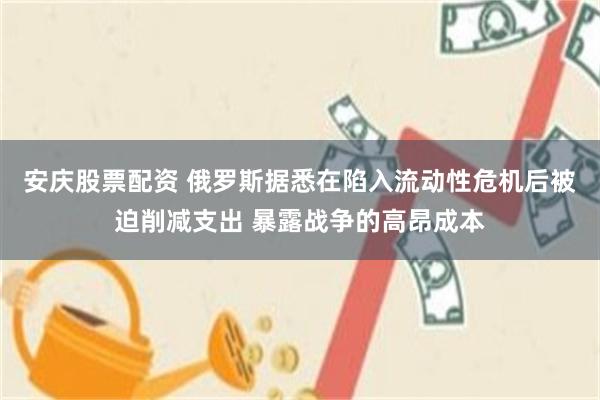 安庆股票配资 俄罗斯据悉在陷入流动性危机后被迫削减支出 暴露战争的高昂成本