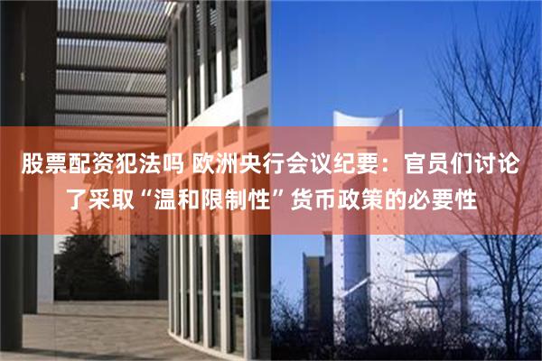 股票配资犯法吗 欧洲央行会议纪要：官员们讨论了采取“温和限制性”货币政策的必要性