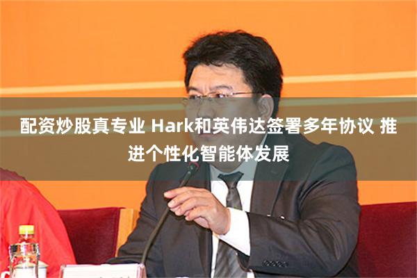 配资炒股真专业 Hark和英伟达签署多年协议 推进个性化智能体发展