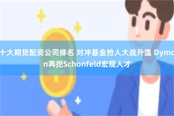十大期货配资公司排名 对冲基金抢人大战升温 Dymon再挖Schonfeld宏观人才