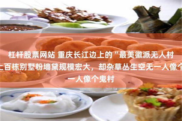 杠杆股票网站 重庆长江边上的“最美徽派无人村”,上百栋别墅粉墙黛规模宏大,却杂草丛生空无一人像个鬼村