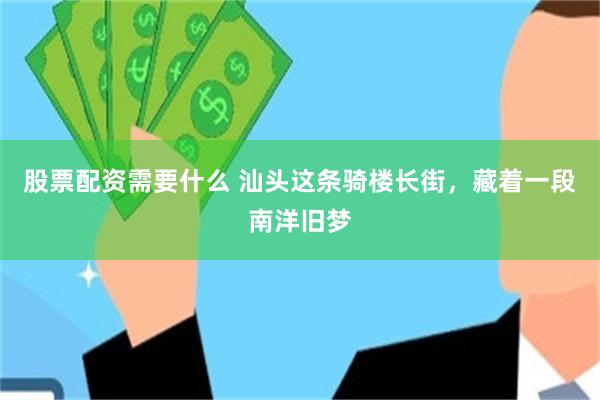 股票配资需要什么 汕头这条骑楼长街，藏着一段南洋旧梦