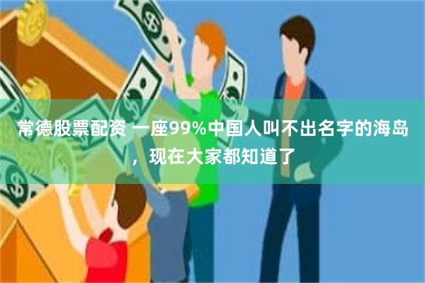 常德股票配资 一座99%中国人叫不出名字的海岛,现在大家都知道了