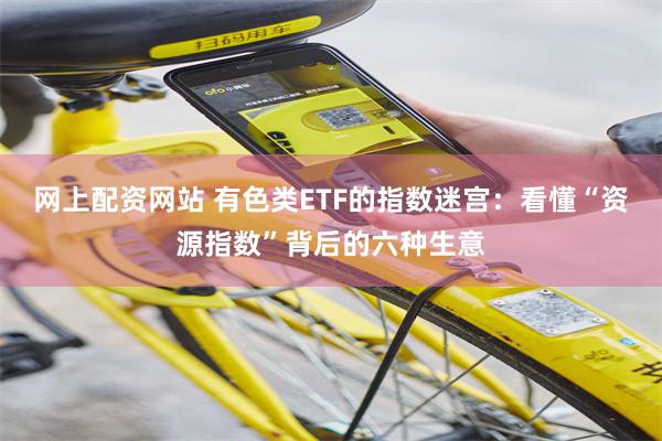 网上配资网站 有色类ETF的指数迷宫：看懂“资源指数”背后的六种生意