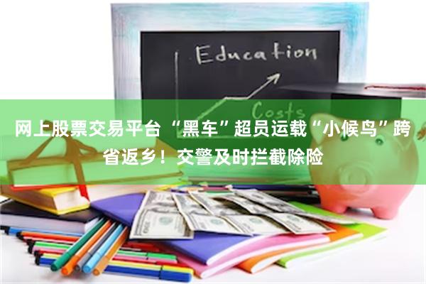 网上股票交易平台 “黑车”超员运载“小候鸟”跨省返乡！交警及时拦截除险