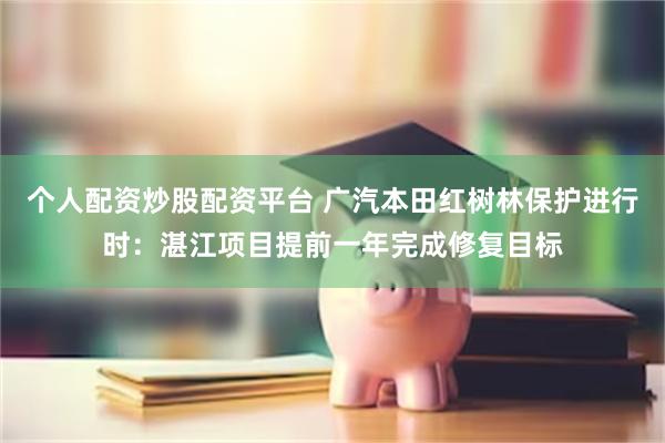 个人配资炒股配资平台 广汽本田红树林保护进行时：湛江项目提前一年完成修复目标