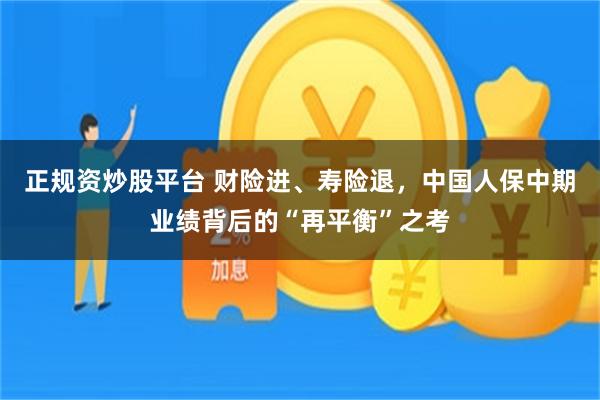 正规资炒股平台 财险进、寿险退，中国人保中期业绩背后的“再平衡”之考