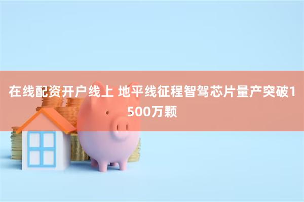 在线配资开户线上 地平线征程智驾芯片量产突破1500万颗