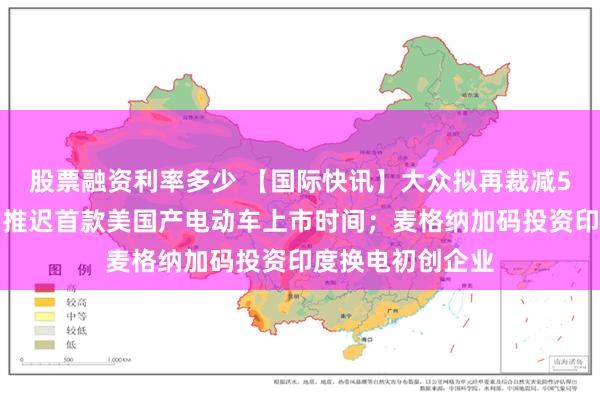 股票融资利率多少 【国际快讯】大众拟再裁减5万名员工;丰田推迟首款美国产电动车上市时间;麦格纳加码投资印度换电初创企业