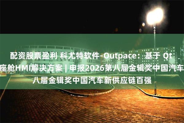 配资股票盈利 科尤特软件-Outpace：基于 Qt 的全景式 3D 座舱HMI解决方案 | 申报2026第八届金辑奖中国汽车新供应链百强