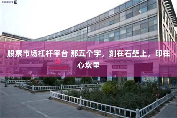 股票市场杠杆平台 那五个字，刻在石壁上，印在心坎里