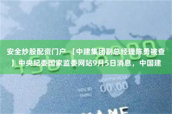 安全炒股配资门户 【中建集团副总经理陈勇被查】中央纪委国家监委网站9月5日消息，中国建