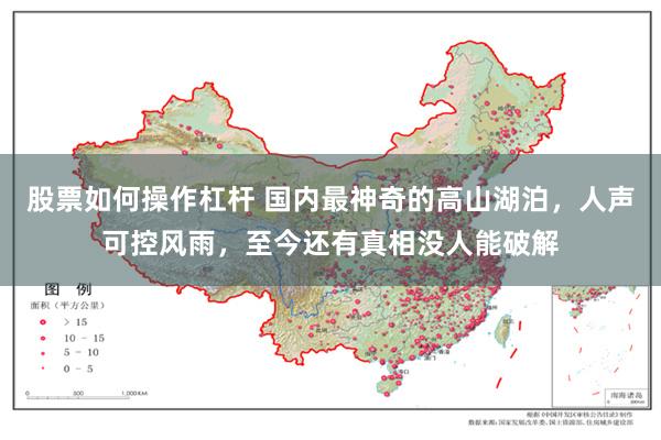 股票如何操作杠杆 国内最神奇的高山湖泊，人声可控风雨，至今还有真相没人能破解