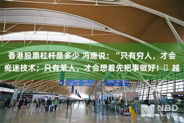香港股票杠杆是多少 冯唐说：“只有穷人，才会痴迷技术；只有笨人，才会想着先把事做好！​越