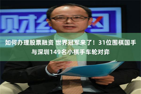 如何办理股票融资 世界冠军来了！31位围棋国手与深圳149名小棋手车轮对弈