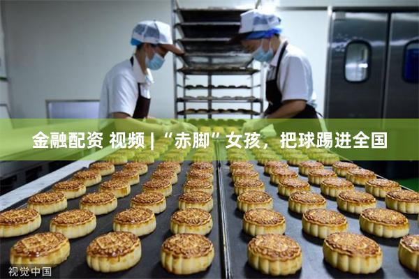 金融配资 视频 | “赤脚”女孩，把球踢进全国