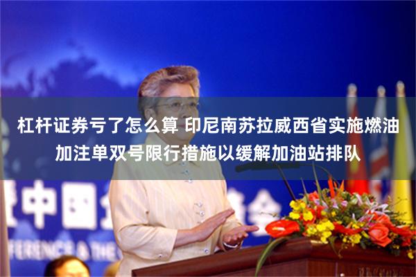 杠杆证券亏了怎么算 印尼南苏拉威西省实施燃油加注单双号限行措施以缓解加油站排队