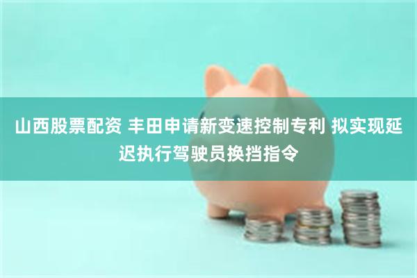山西股票配资 丰田申请新变速控制专利 拟实现延迟执行驾驶员换挡指令